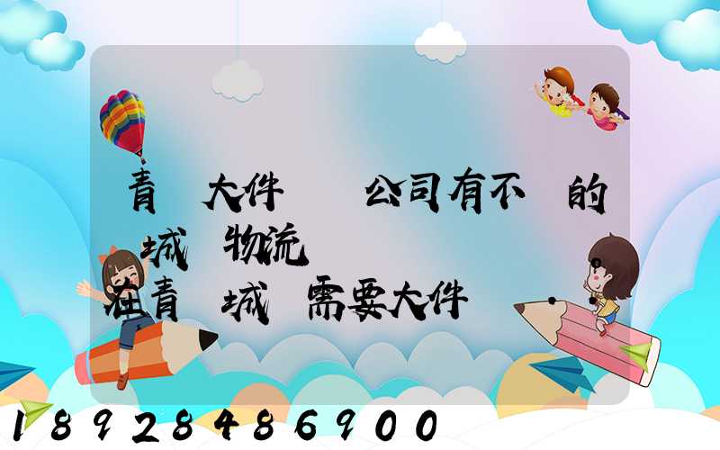 青島大件運輸公司有不錯的嗎城陽物流發貨。在青島城陽需要大件運輸...